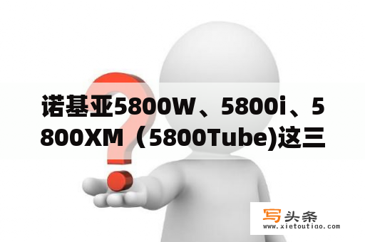 诺基亚5800W、5800i、5800XM（5800Tube)这三款有什么区别？诺基亚5800有哪几种型号？