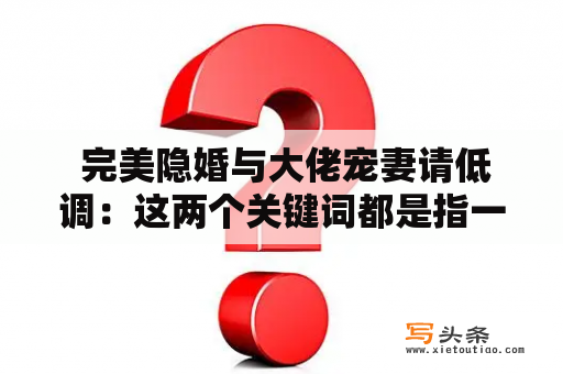  完美隐婚与大佬宠妻请低调：这两个关键词都是指一种婚姻状态和情节，通常出现在小说、电影或电视剧中。完美隐婚指的是一对夫妻在婚姻中保持低调，不公开婚姻关系，而大佬宠妻请低调则强调了丈夫是一个有权势或有地位的人，对妻子宠爱有加，并要求妻子保持低调。