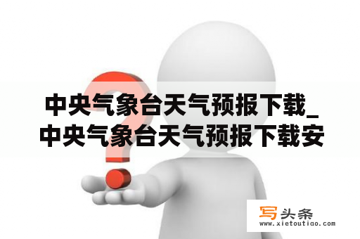 中央气象台天气预报下载_中央气象台天气预报下载安装2022年中央天气预报说报