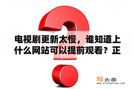 电视剧更新太慢，谁知道上什么网站可以提前观看？正在热播的电视剧如何能提前看？