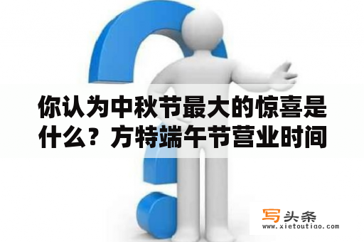 你认为中秋节最大的惊喜是什么？方特端午节营业时间？