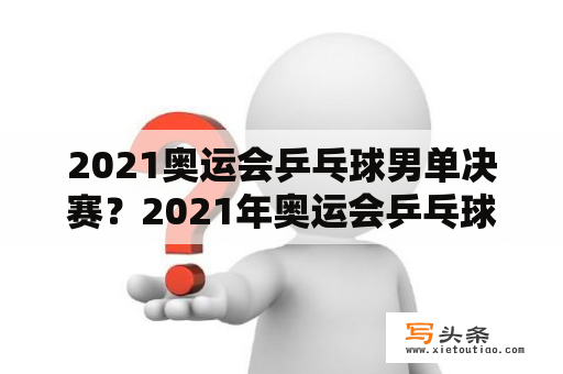 2021奥运会乒乓球男单决赛？2021年奥运会乒乓球比赛观后感？