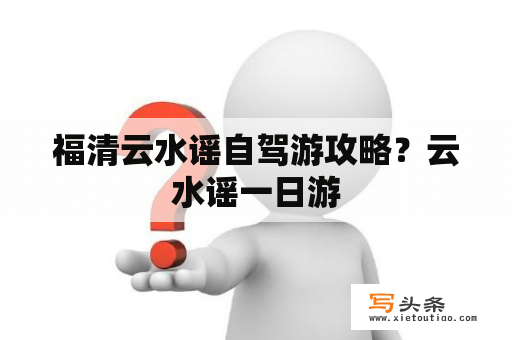 福清云水谣自驾游攻略？云水谣一日游