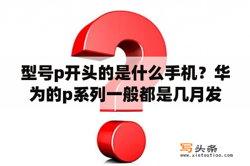 型号p开头的是什么手机？华为的p系列一般都是几月发布？