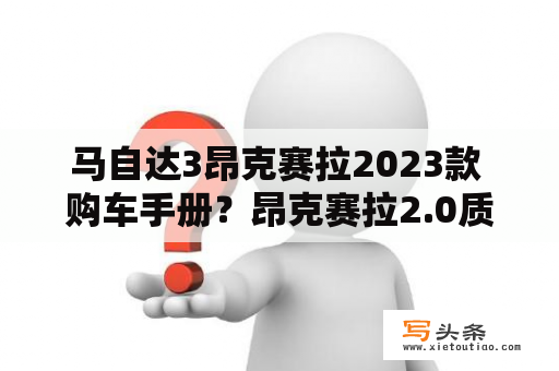 马自达3昂克赛拉2023款 购车手册？昂克赛拉2.0质擎版评测？