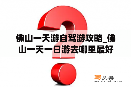 佛山一天游自驾游攻略_佛山一天一日游去哪里最好