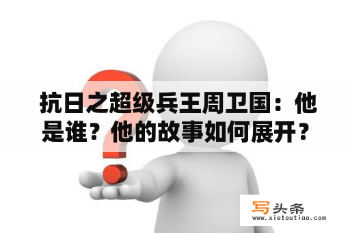  抗日之超级兵王周卫国：他是谁？他的故事如何展开？他的战斗如何影响抗日战争？