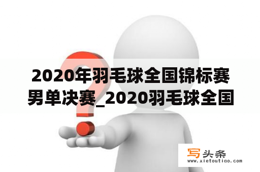 2020年羽毛球全国锦标赛男单决赛_2020羽毛球全国锦标赛决赛视频