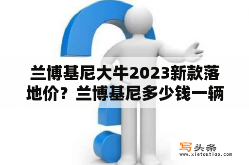 兰博基尼大牛2023新款落地价？兰博基尼多少钱一辆？