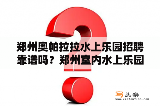 郑州奥帕拉拉水上乐园招聘靠谱吗？郑州室内水上乐园排行榜？