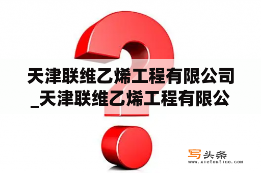 天津联维乙烯工程有限公司_天津联维乙烯工程有限公司招聘