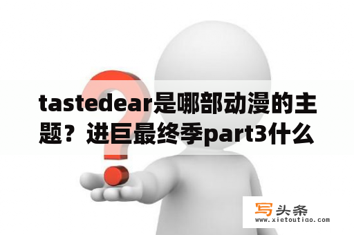 tastedear是哪部动漫的主题？进巨最终季part3什么时候出？