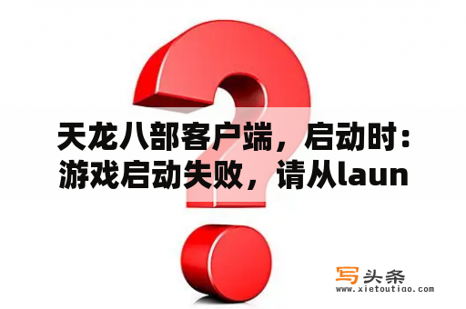 天龙八部客户端，启动时：游戏启动失败，请从launch启动游戏？陈平安慕容雪小说名字？