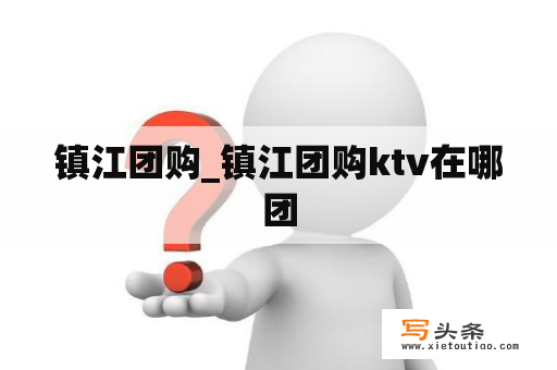 镇江团购_镇江团购ktv在哪团