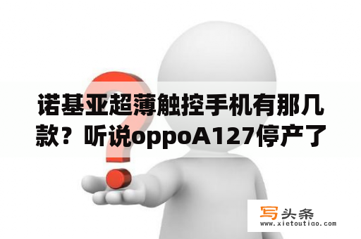 诺基亚超薄触控手机有那几款？听说oppoA127停产了，为什么啊？