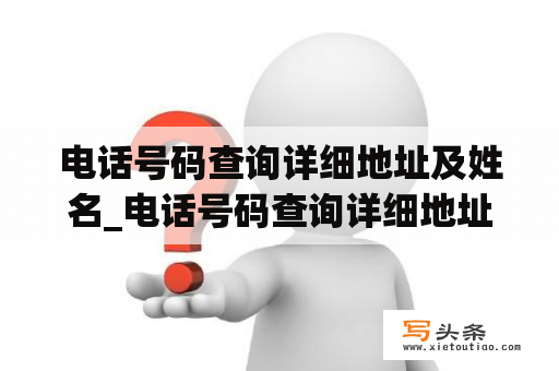 电话号码查询详细地址及姓名_电话号码查询详细地址及姓名可以查到什么