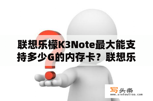 联想乐檬K3Note最大能支持多少G的内存卡？联想乐檬k3note主题中心不能运行是怎么回事？