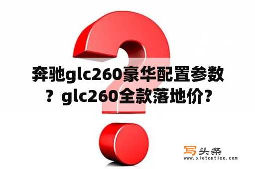 奔驰glc260豪华配置参数？glc260全款落地价？