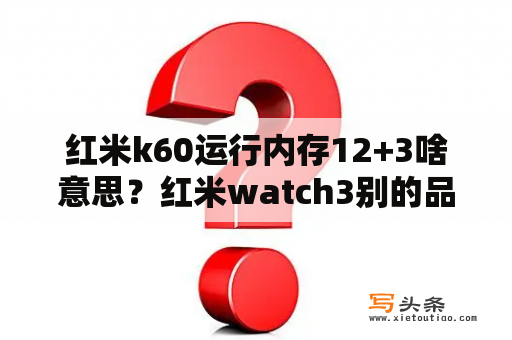 红米k60运行内存12+3啥意思？红米watch3别的品牌手机能用吗？