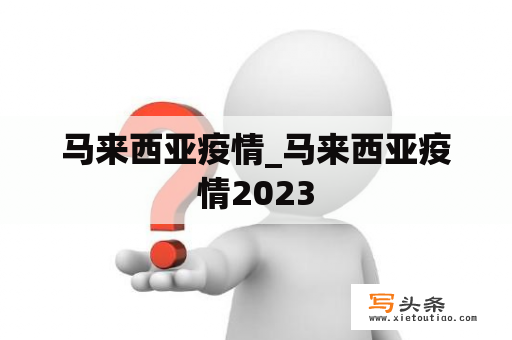 马来西亚疫情_马来西亚疫情2023