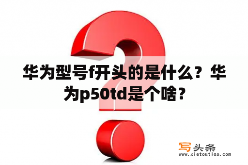 华为型号f开头的是什么？华为p50td是个啥？