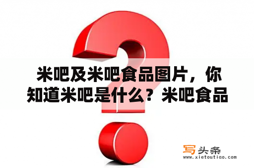  米吧及米吧食品图片，你知道米吧是什么？米吧食品有哪些种类？米吧食品图片欣赏！