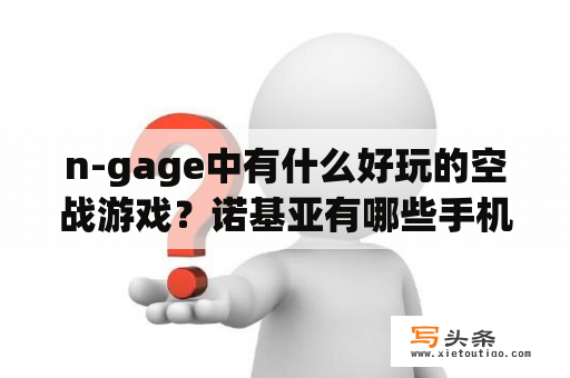 n-gage中有什么好玩的空战游戏？诺基亚有哪些手机支持N -gage游戏？