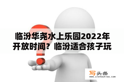 临汾华尧水上乐园2022年开放时间？临汾适合孩子玩的有水有小溪地方？