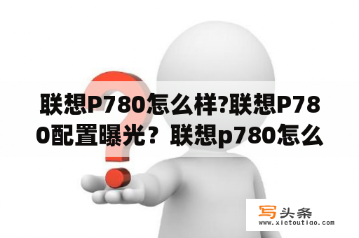 联想P780怎么样?联想P780配置曝光？联想p780怎么样？