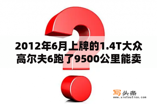 2012年6月上牌的1.4T大众高尔夫6跑了9500公里能卖多少钱？为什么说高尔夫6比高尔夫7好？