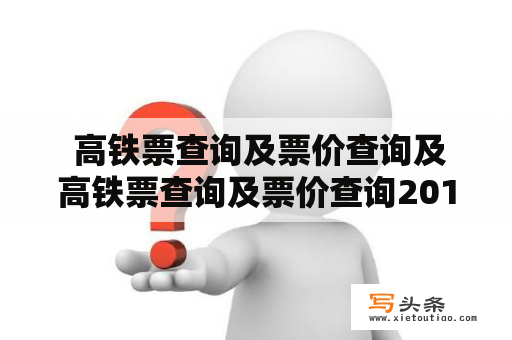  高铁票查询及票价查询及高铁票查询及票价查询2015：如何查询高铁车票的价格和可用性？