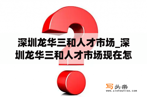 深圳龙华三和人才市场_深圳龙华三和人才市场现在怎么样了