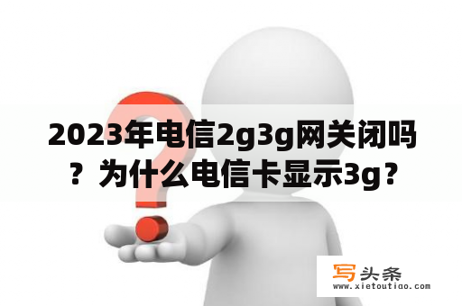 2023年电信2g3g网关闭吗？为什么电信卡显示3g？