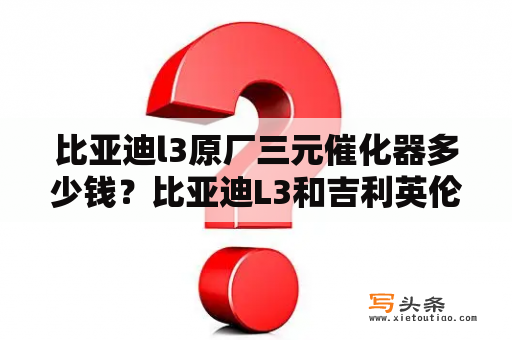 比亚迪l3原厂三元催化器多少钱？比亚迪L3和吉利英伦715哪个好？