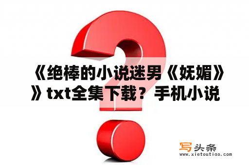 《绝棒的小说迷男《妩媚》》txt全集下载？手机小说txt下载全本