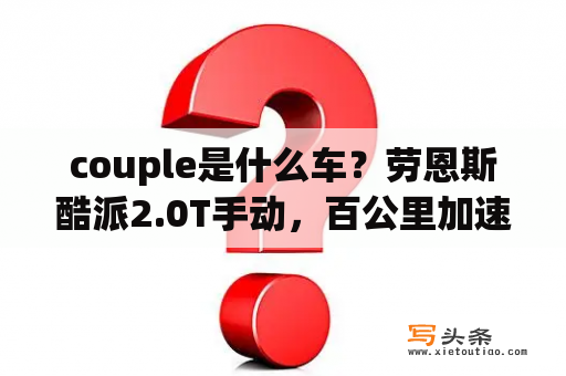 couple是什么车？劳恩斯酷派2.0T手动，百公里加速几秒?耗油多少?后面的座位有多大？