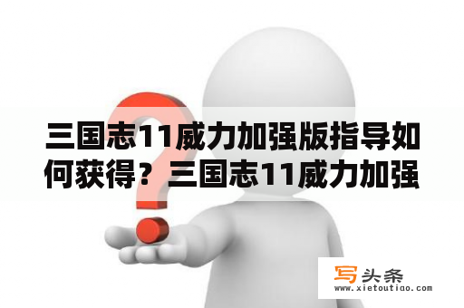 三国志11威力加强版指导如何获得？三国志11威力加强版研究技巧详解？