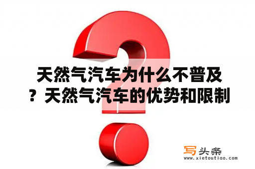  天然气汽车为什么不普及？天然气汽车的优势和限制是什么？