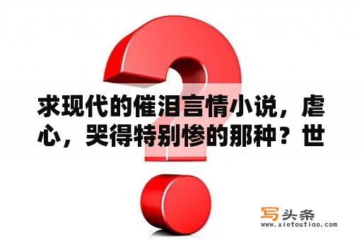 求现代的催泪言情小说，虐心，哭得特别惨的那种？世界名著中的十大虐心爱情？