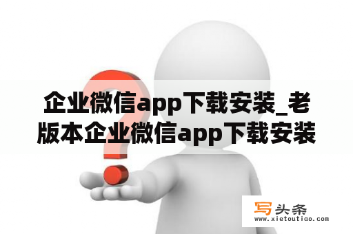 企业微信app下载安装_老版本企业微信app下载安装