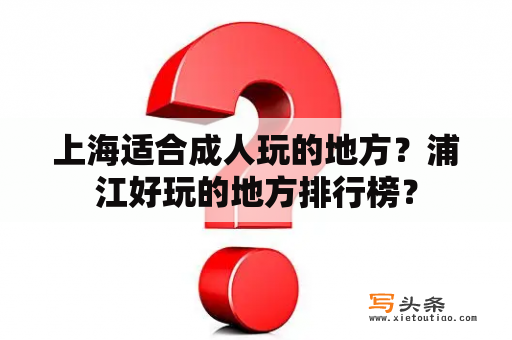 上海适合成人玩的地方？浦江好玩的地方排行榜？