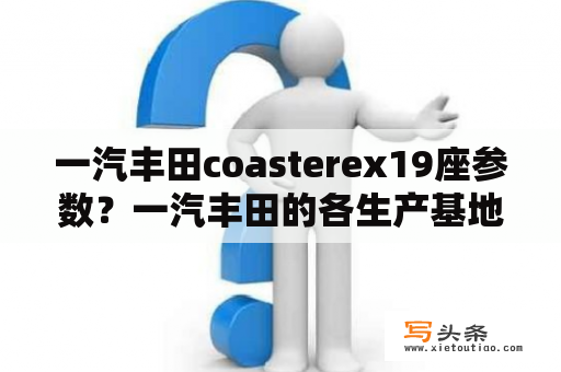 一汽丰田coasterex19座参数？一汽丰田的各生产基地？各生产什么车？