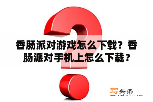 香肠派对游戏怎么下载？香肠派对手机上怎么下载？