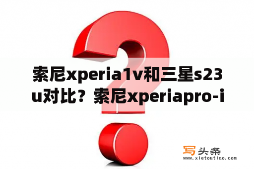 索尼xperia1v和三星s23u对比？索尼xperiapro-i和三星s22u哪个好？