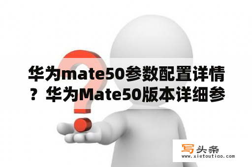 华为mate50参数配置详情？华为Mate50版本详细参数？