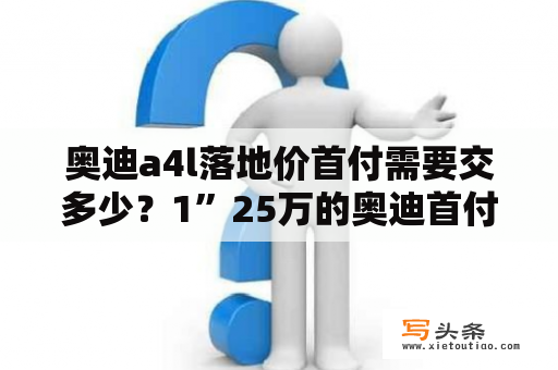 奥迪a4l落地价首付需要交多少？1”25万的奥迪首付多少月供多少？