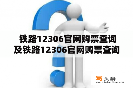  铁路12306官网购票查询及铁路12306官网购票查询电话：如何在铁路12306官网上查询和购票？