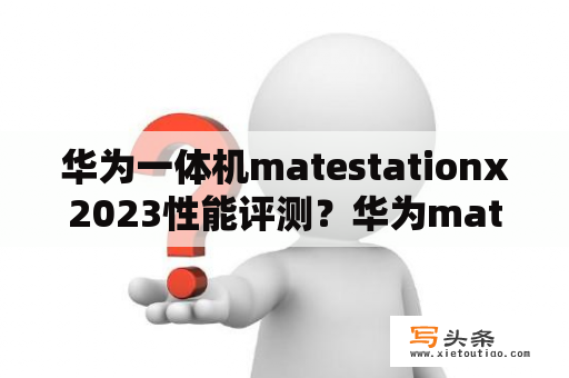 华为一体机matestationx2023性能评测？华为matex和mate系列哪个好？