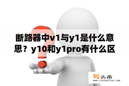 断路器中v1与y1是什么意思？y10和y1pro有什么区别？