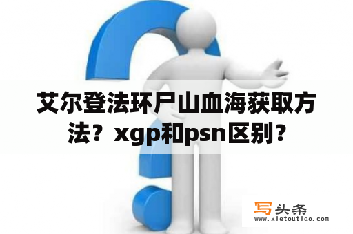 艾尔登法环尸山血海获取方法？xgp和psn区别？